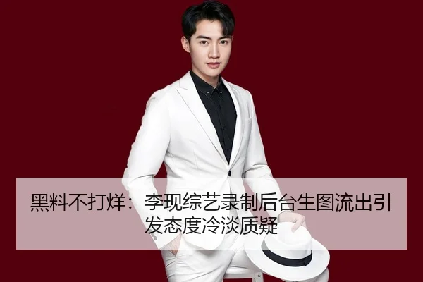 黑料不打烊：李现综艺录制后台生图流出引发态度冷淡质疑